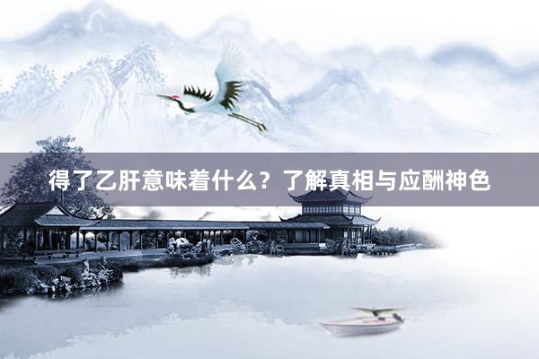 得了乙肝意味着什么？了解真相与应酬神色