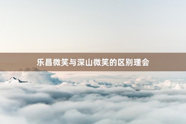 乐昌微笑与深山微笑的区别理会
