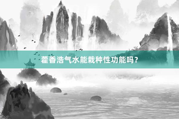 藿香浩气水能栽种性功能吗？