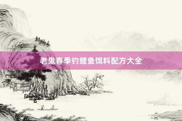 老鬼春季钓鲤鱼饵料配方大全